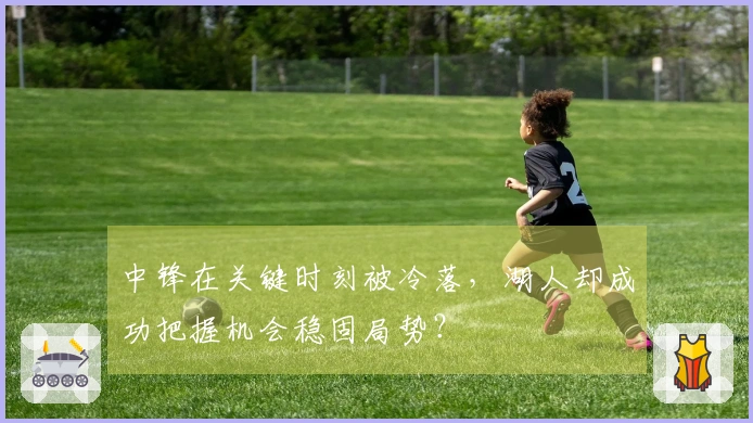 中锋在关键时刻被冷落，湖人却成功把握机会稳固局势？