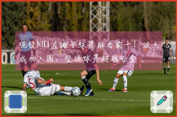 现役NBA左撇子球员排名前十！波杰成功入围，登顶球员超越哈登