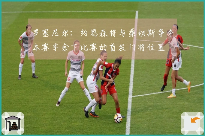 罗塞尼尔：约恩森将与桑切斯争夺本赛季余下比赛的首发门将位置