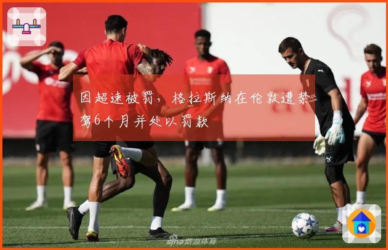 因超速被罚，格拉斯纳在伦敦遭禁驾6个月并处以罚款