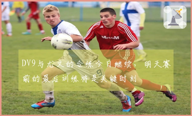DV9与尤文的合练今日继续，明天赛前的最后训练将是关键时刻