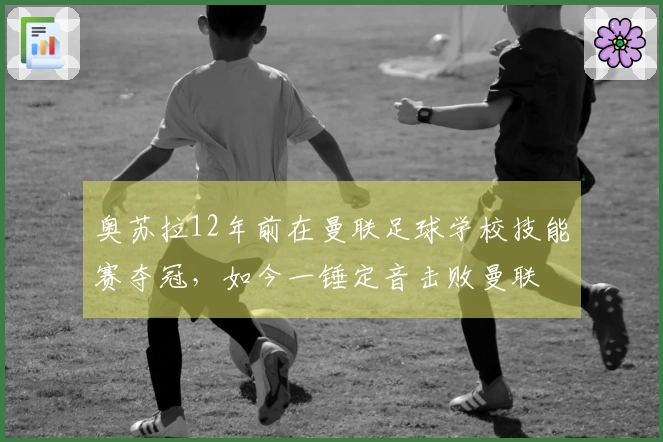 奥苏拉12年前在曼联足球学校技能赛夺冠，如今一锤定音击败曼联