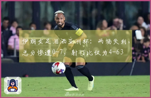 伊朗女足泪洒亚洲杯：两场失利，总分惨遭0-7，射门比仅为4-63