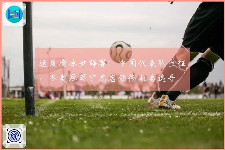 速度滑冰世锦赛：中国代表队出征，冬奥冠军宁忠岩领衔七名选手