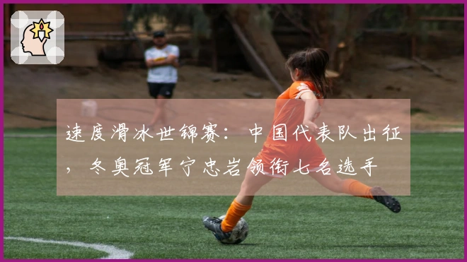 速度滑冰世锦赛：中国代表队出征，冬奥冠军宁忠岩领衔七名选手