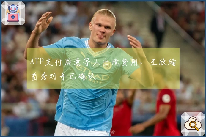 ATP支付周意等人出境费用，王欣瑜首秀对手已确认