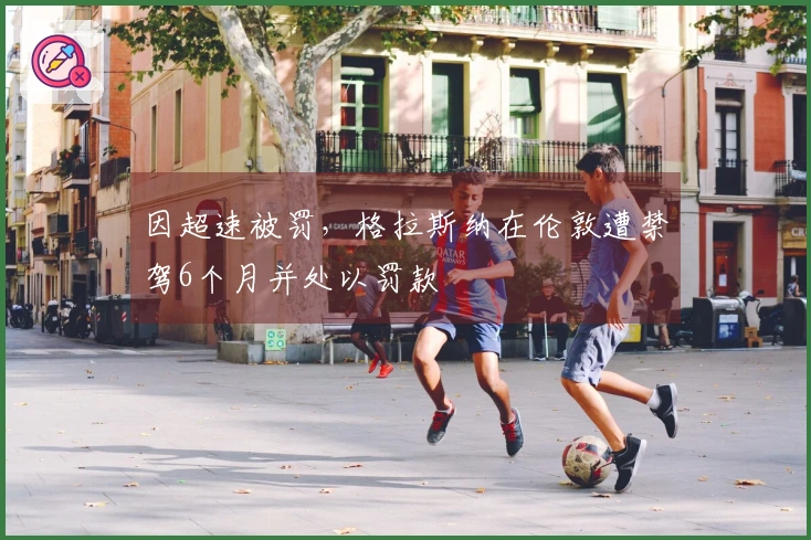 因超速被罚，格拉斯纳在伦敦遭禁驾6个月并处以罚款