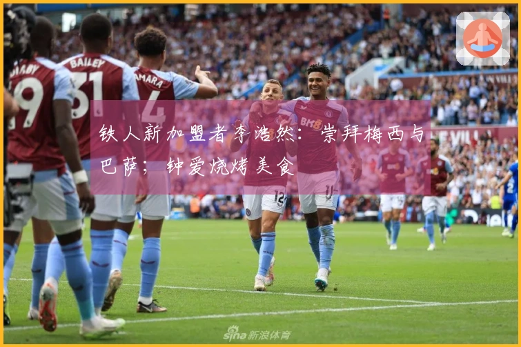 铁人新加盟者李浩然：崇拜梅西与巴萨；钟爱烧烤美食