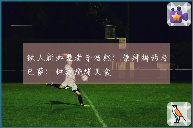 铁人新加盟者李浩然：崇拜梅西与巴萨；钟爱烧烤美食