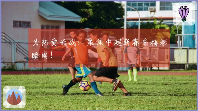 为热爱而战，聚焦中超新赛季精彩瞬间！