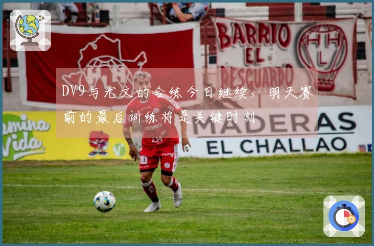 DV9与尤文的合练今日继续，明天赛前的最后训练将是关键时刻