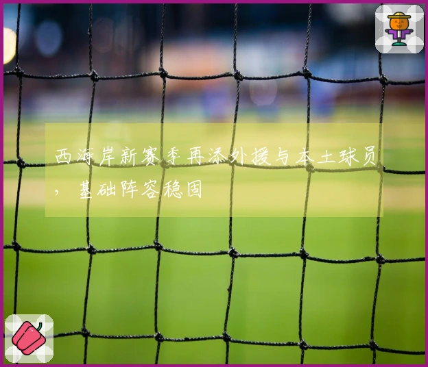 西海岸新赛季再添外援与本土球员，基础阵容稳固