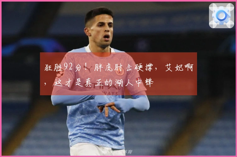 狂胜92分！胖虎肘击硬撑，艾妃啊，这才是真正的湖人中锋