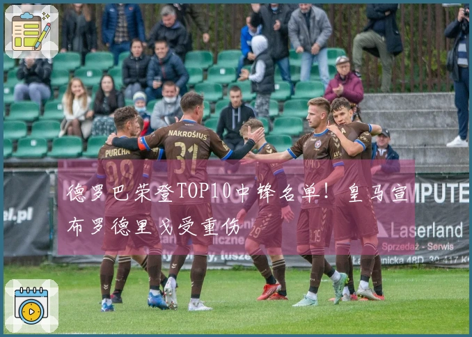 德罗巴荣登TOP10中锋名单！皇马宣布罗德里戈受重伤