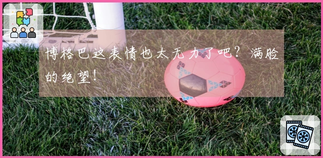 博格巴这表情也太无力了吧？满脸的绝望！