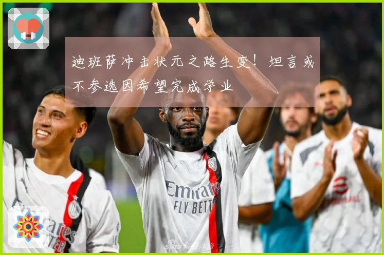 迪班萨冲击状元之路生变！坦言或不参选因希望完成学业
