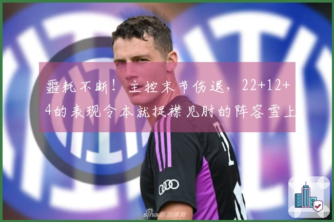 噩耗不断！主控末节伤退，22+12+4的表现令本就捉襟见肘的阵容雪上加霜