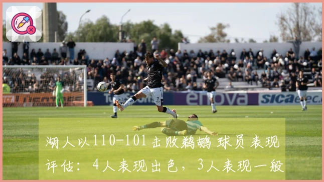 湖人以110-101击败鹈鹕 球员表现评估：4人表现出色，3人表现一般，2人状态低迷