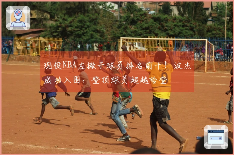 现役NBA左撇子球员排名前十！波杰成功入围，登顶球员超越哈登