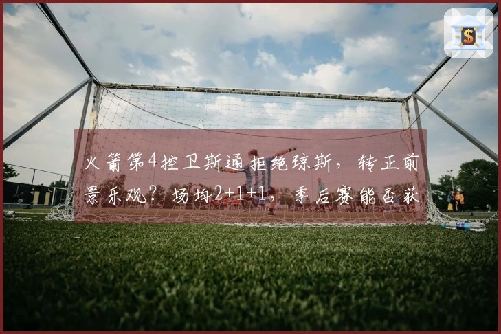 火箭第4控卫斯通拒绝琼斯，转正前景乐观？场均2+1+1，季后赛能否获重用